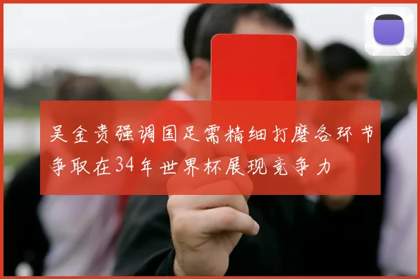 吴金贵强调国足需精细打磨各环节争取在34年世界杯展现竞争力