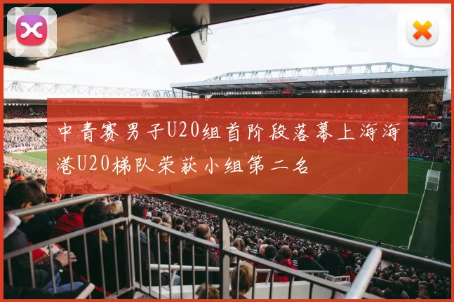 中青赛男子U20组首阶段落幕上海海港U20梯队荣获小组第二名