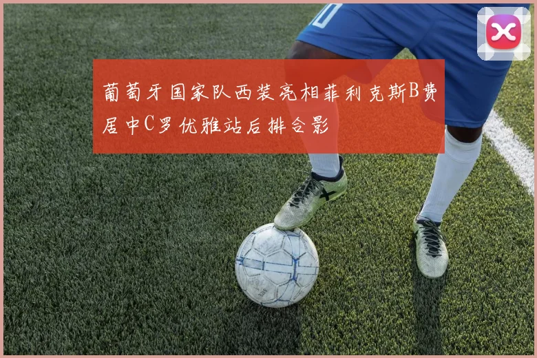 葡萄牙国家队西装亮相菲利克斯B费居中C罗优雅站后排合影
