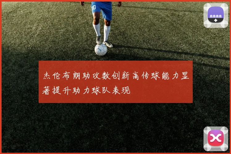 杰伦布朗助攻数创新高传球能力显著提升助力球队表现