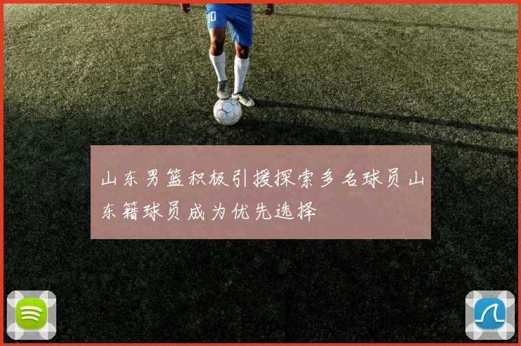 山东男篮积极引援探索多名球员山东籍球员成为优先选择