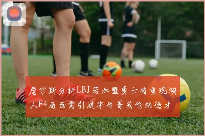 詹宁斯分析LBJ若加盟勇士将重现湖人F4局面需引进字母哥或伦纳德才能成功