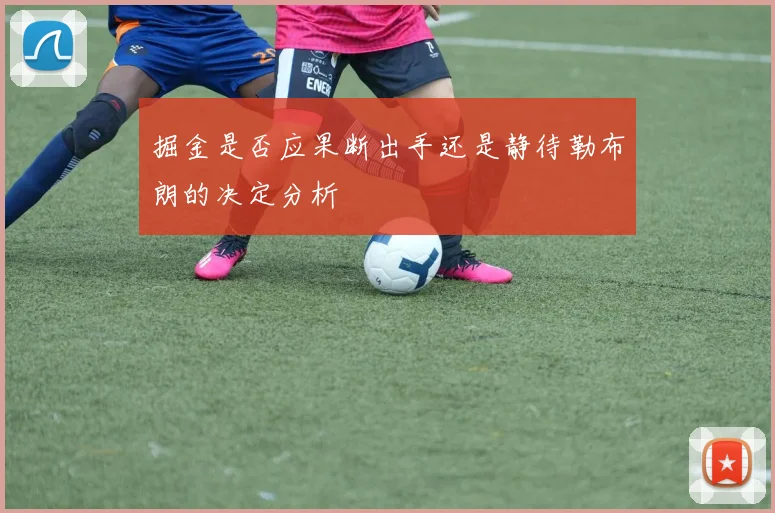 掘金是否应果断出手还是静待勒布朗的决定分析