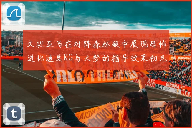 文班亚马在对阵森林狼中展现恐怖进化速度KG与大梦的指导效果初见成效
