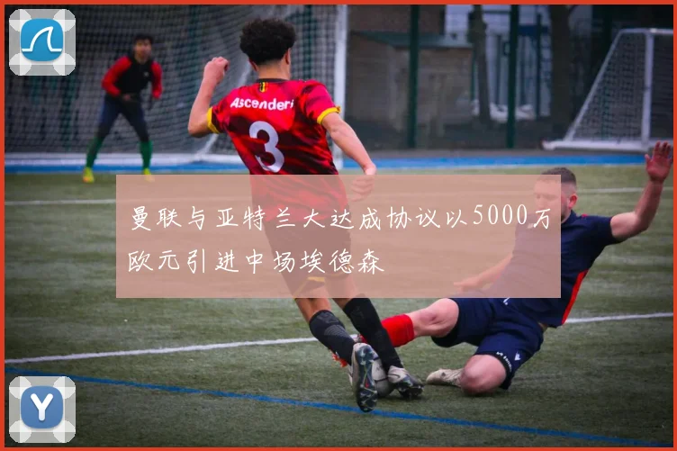 曼联与亚特兰大达成协议以5000万欧元引进中场埃德森