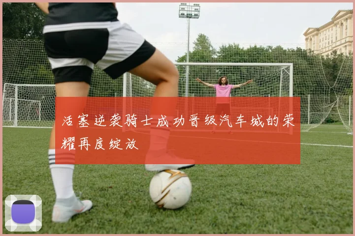 活塞逆袭骑士成功晋级汽车城的荣耀再度绽放