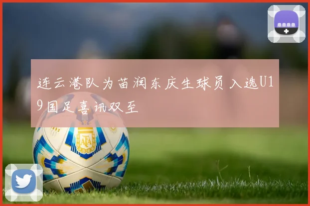 连云港队为苗润东庆生球员入选U19国足喜讯双至