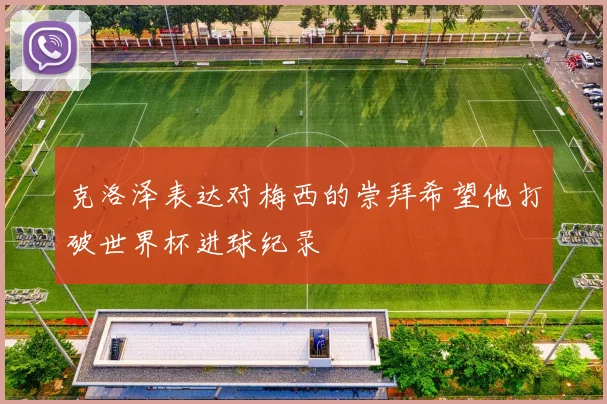 克洛泽表达对梅西的崇拜希望他打破世界杯进球纪录