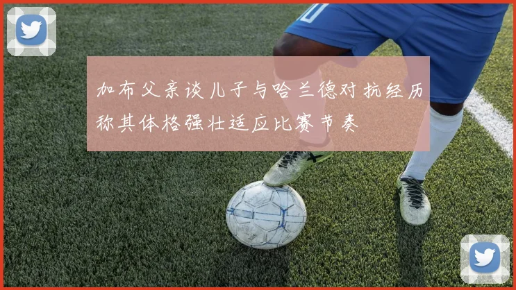 加布父亲谈儿子与哈兰德对抗经历称其体格强壮适应比赛节奏
