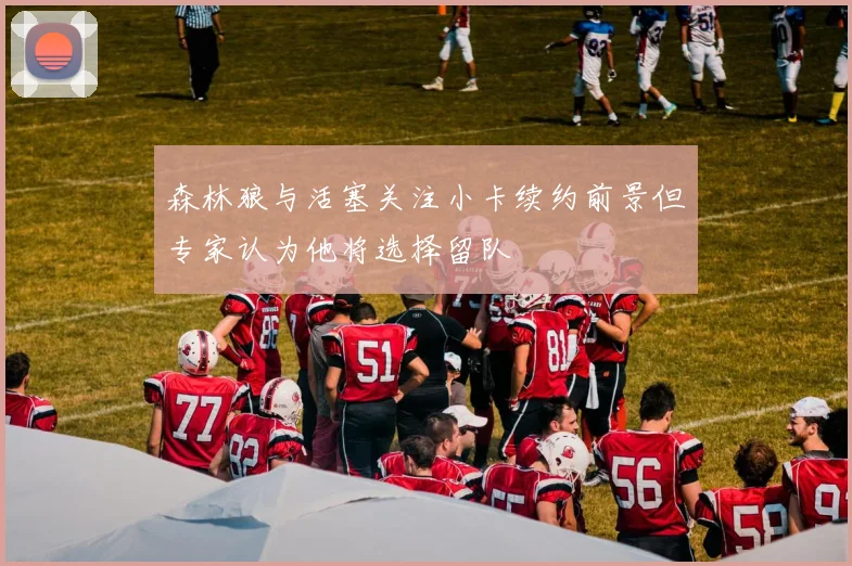 森林狼与活塞关注小卡续约前景但专家认为他将选择留队