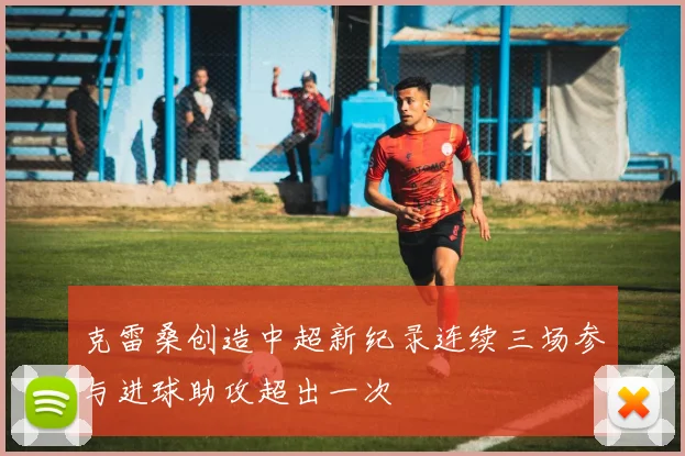 克雷桑创造中超新纪录连续三场参与进球助攻超出一次