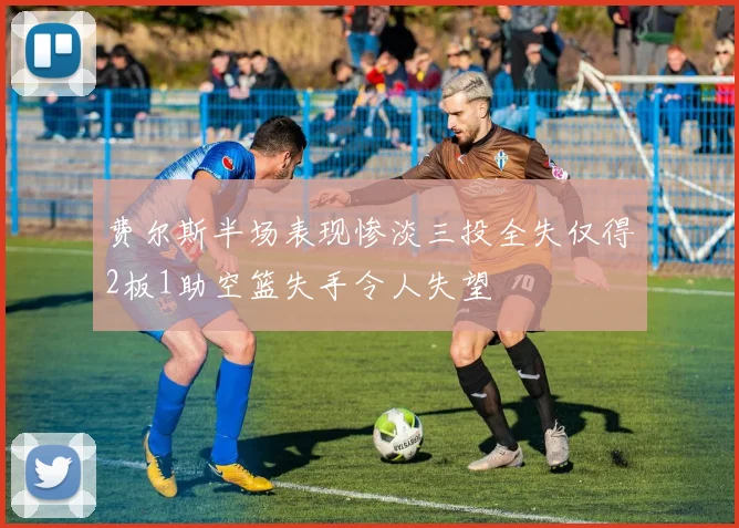 费尔斯半场表现惨淡三投全失仅得2板1助空篮失手令人失望