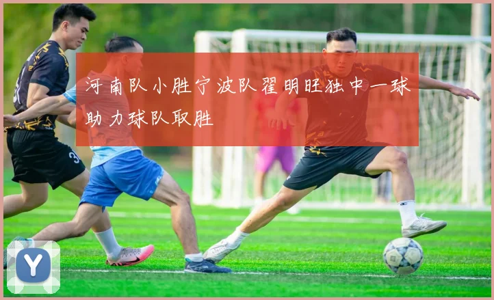 河南队小胜宁波队翟明旺独中一球助力球队取胜