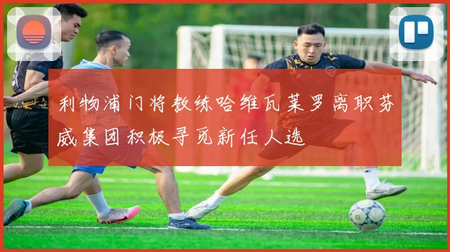 利物浦门将教练哈维瓦莱罗离职芬威集团积极寻觅新任人选