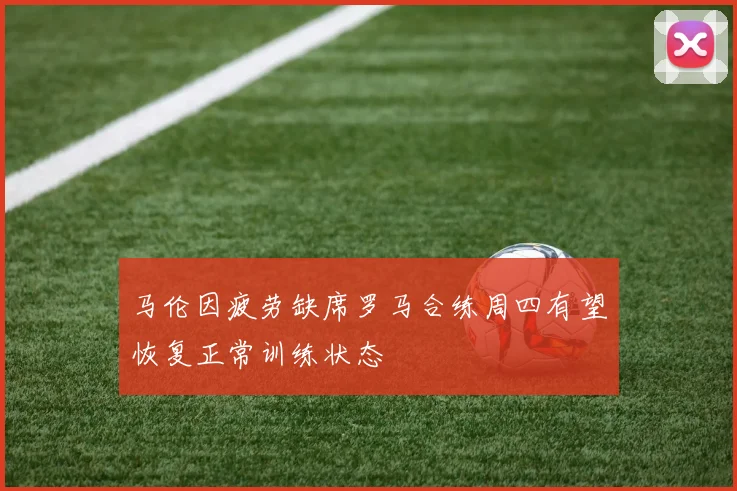 马伦因疲劳缺席罗马合练周四有望恢复正常训练状态