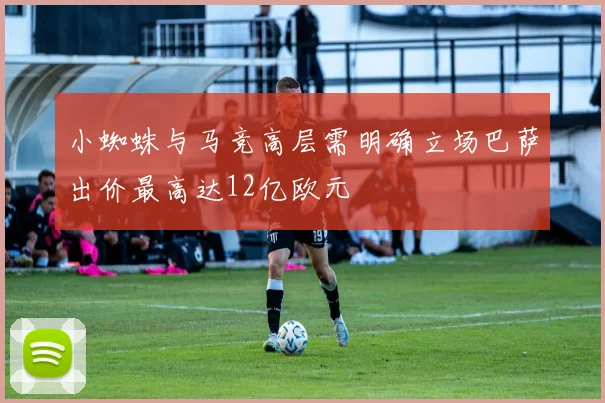 小蜘蛛与马竞高层需明确立场巴萨出价最高达12亿欧元