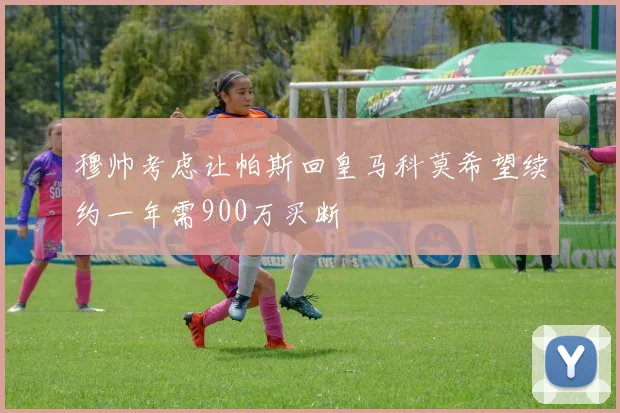 穆帅考虑让帕斯回皇马科莫希望续约一年需900万买断