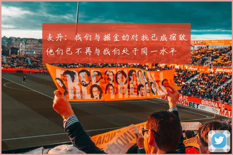 麦丹：我们与掘金的对抗已成宿敌他们已不再与我们处于同一水平