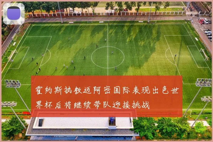 霍约斯执教迈阿密国际表现出色世界杯后将继续带队迎接挑战