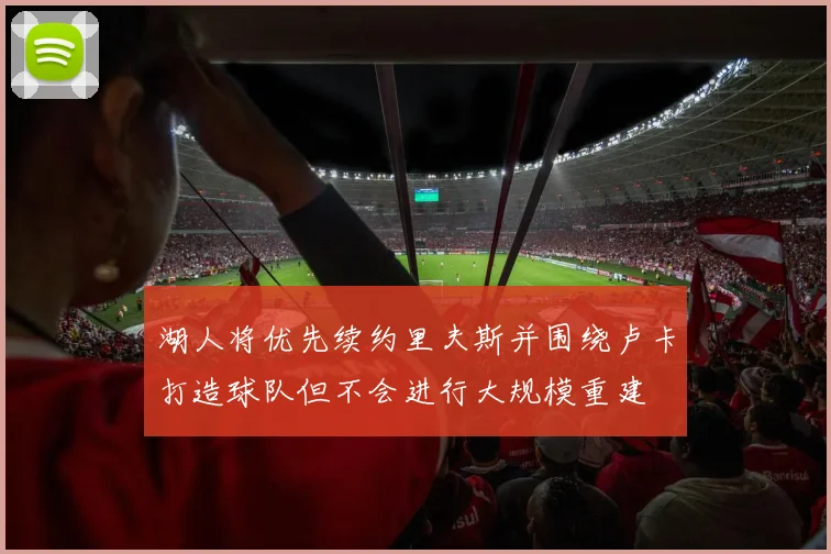 湖人将优先续约里夫斯并围绕卢卡打造球队但不会进行大规模重建
