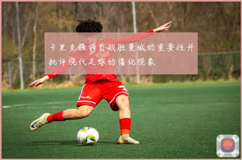 卡里克强调首战胜曼城的重要性并批评现代足球的僵化现象