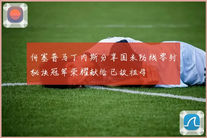 何塞普马丁内斯分享国米防线零封秘诀冠军荣耀献给已故祖母