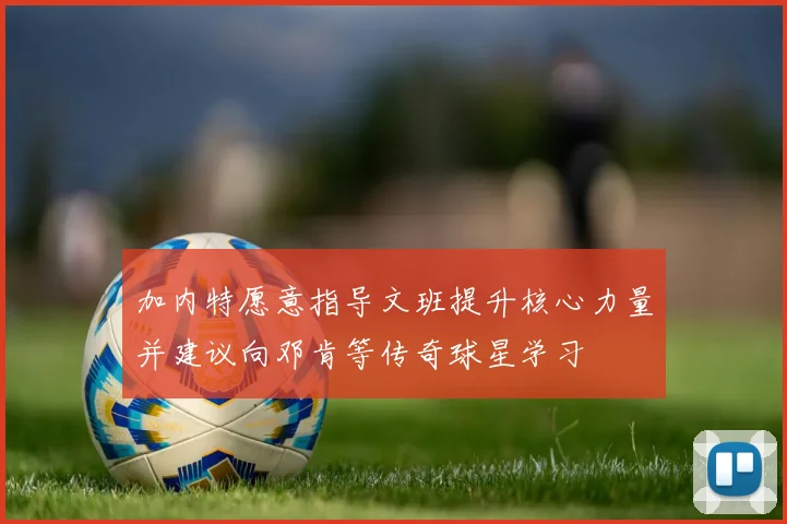 加内特愿意指导文班提升核心力量并建议向邓肯等传奇球星学习