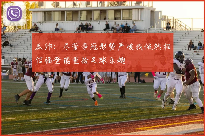 瓜帅：尽管争冠形势严峻我依然相信福登能重拾足球乐趣