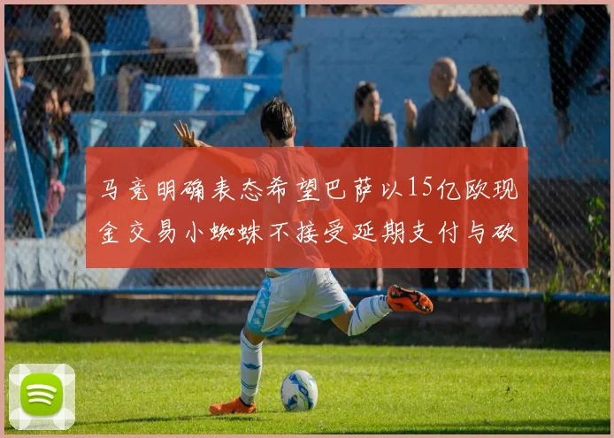 马竞明确表态希望巴萨以15亿欧现金交易小蜘蛛不接受延期支付与砍价