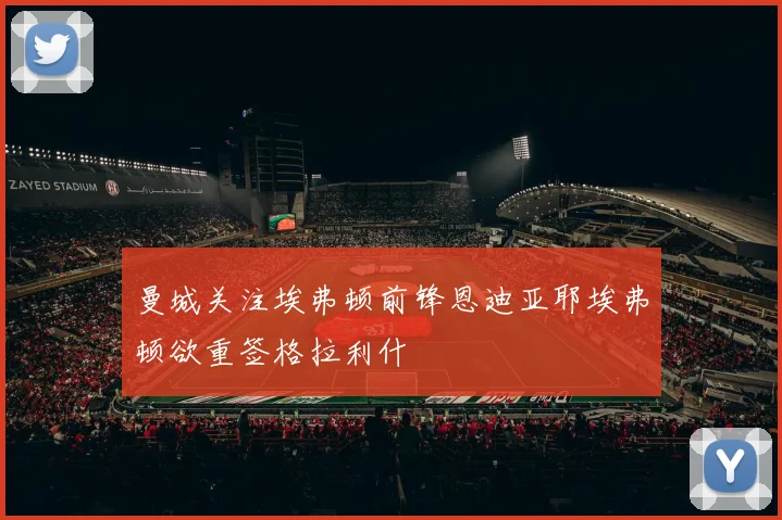 曼城关注埃弗顿前锋恩迪亚耶埃弗顿欲重签格拉利什