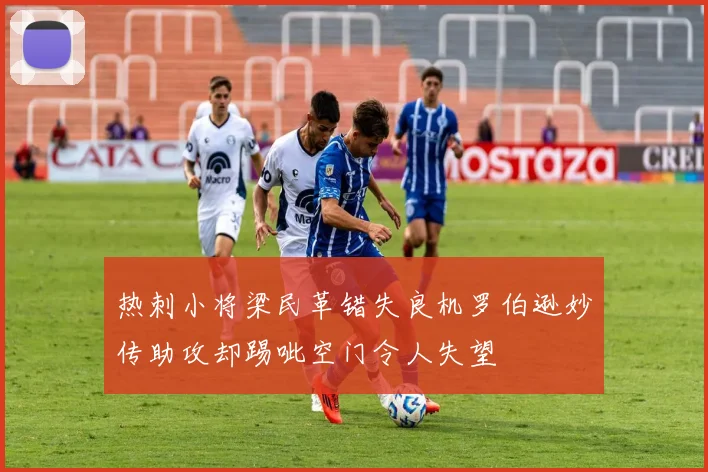 热刺小将梁民革错失良机罗伯逊妙传助攻却踢呲空门令人失望