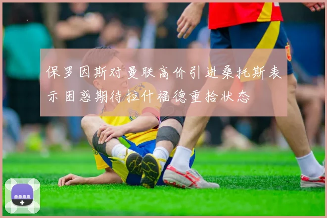 保罗因斯对曼联高价引进桑托斯表示困惑期待拉什福德重拾状态
